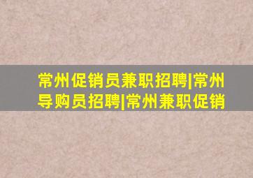 常州促销员兼职招聘|常州导购员招聘|常州兼职促销